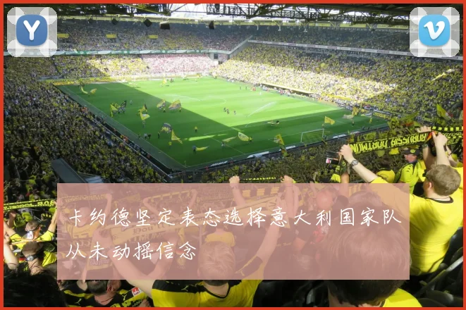 卡约德坚定表态选择意大利国家队从未动摇信念