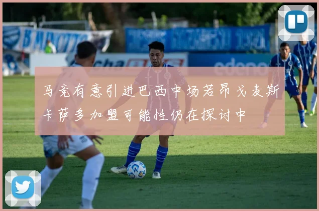 马竞有意引进巴西中场若昂戈麦斯卡萨多加盟可能性仍在探讨中