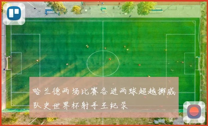 哈兰德两场比赛各进两球超越挪威队史世界杯射手王纪录