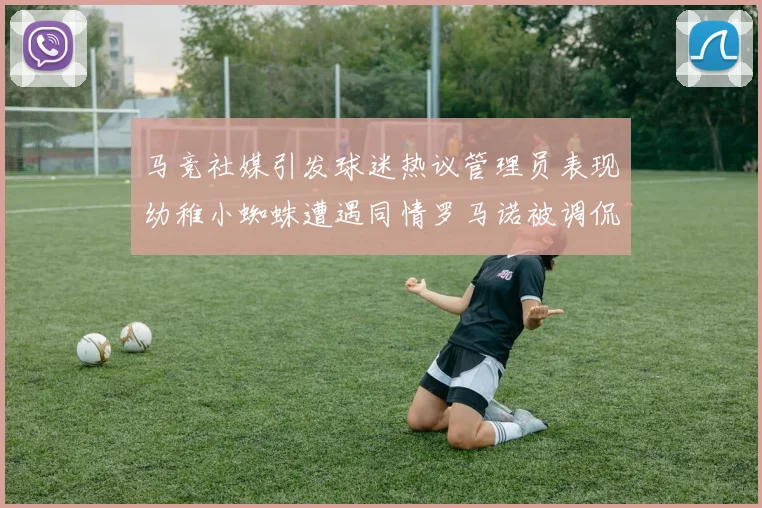 马竞社媒引发球迷热议管理员表现幼稚小蜘蛛遭遇同情罗马诺被调侃