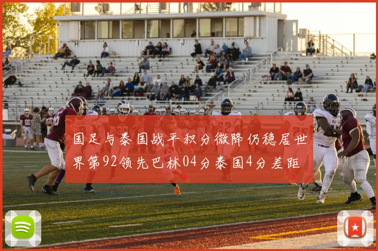 国足与泰国战平积分微降仍稳居世界第92领先巴林04分泰国4分差距