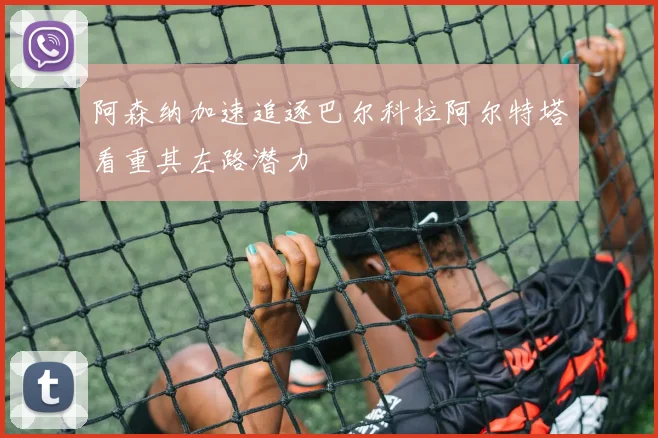 阿森纳加速追逐巴尔科拉阿尔特塔看重其左路潜力