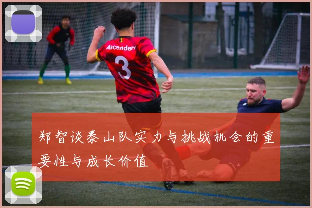 郑智谈泰山队实力与挑战机会的重要性与成长价值