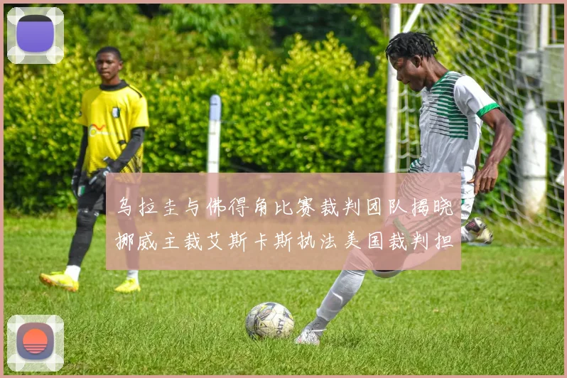 乌拉圭与佛得角比赛裁判团队揭晓挪威主裁艾斯卡斯执法美国裁判担任助理