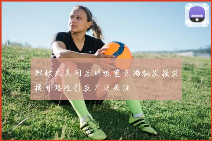 郑钦文美网后训练重点揭秘发接发提升路径引发广泛关注