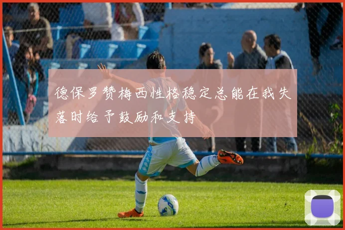 德保罗赞梅西性格稳定总能在我失落时给予鼓励和支持