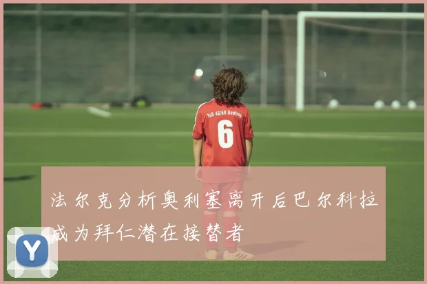 法尔克分析奥利塞离开后巴尔科拉成为拜仁潜在接替者
