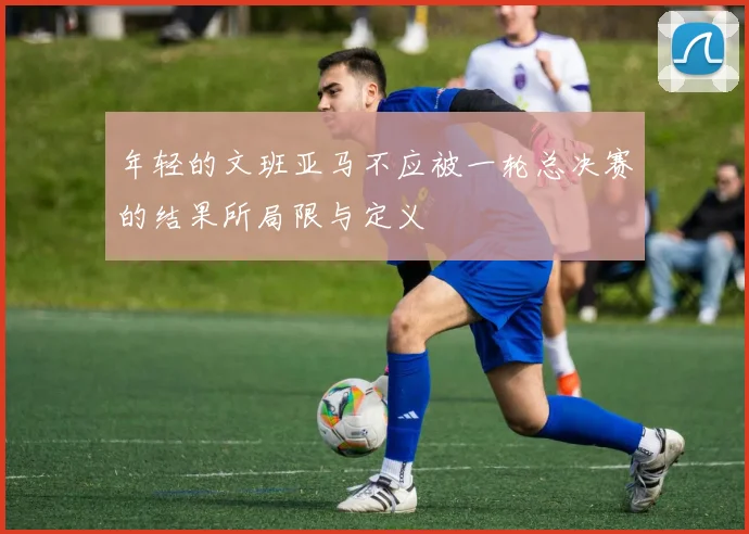 年轻的文班亚马不应被一轮总决赛的结果所局限与定义