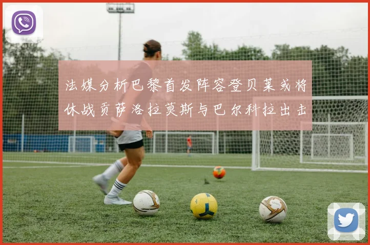 法媒分析巴黎首发阵容登贝莱或将休战贡萨洛拉莫斯与巴尔科拉出击