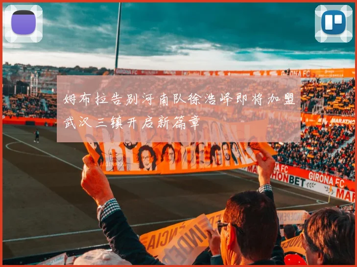 姆布拉告别河南队徐浩峰即将加盟武汉三镇开启新篇章