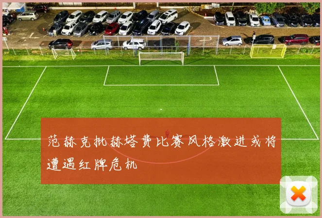 范赫克批赫塔费比赛风格激进或将遭遇红牌危机