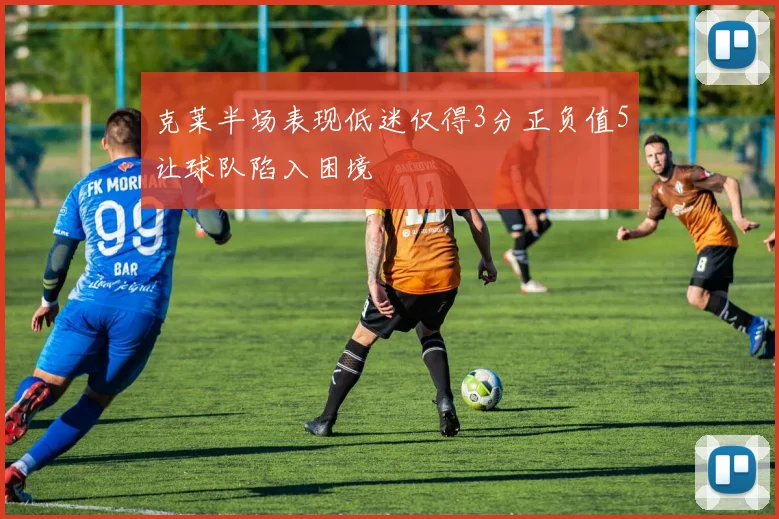 克莱半场表现低迷仅得3分正负值5让球队陷入困境