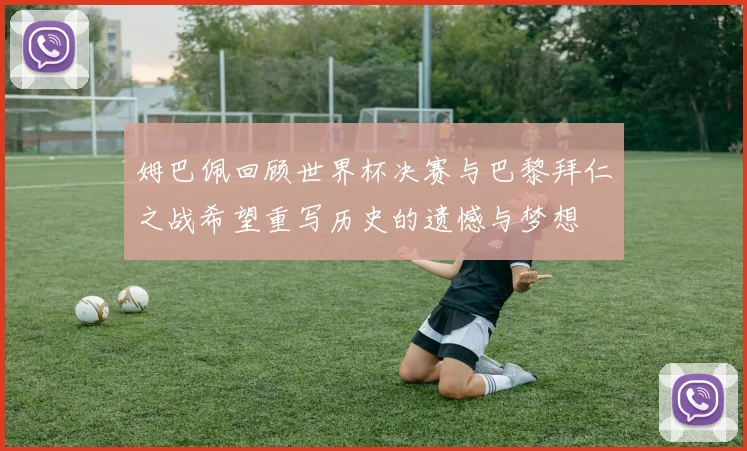 姆巴佩回顾世界杯决赛与巴黎拜仁之战希望重写历史的遗憾与梦想