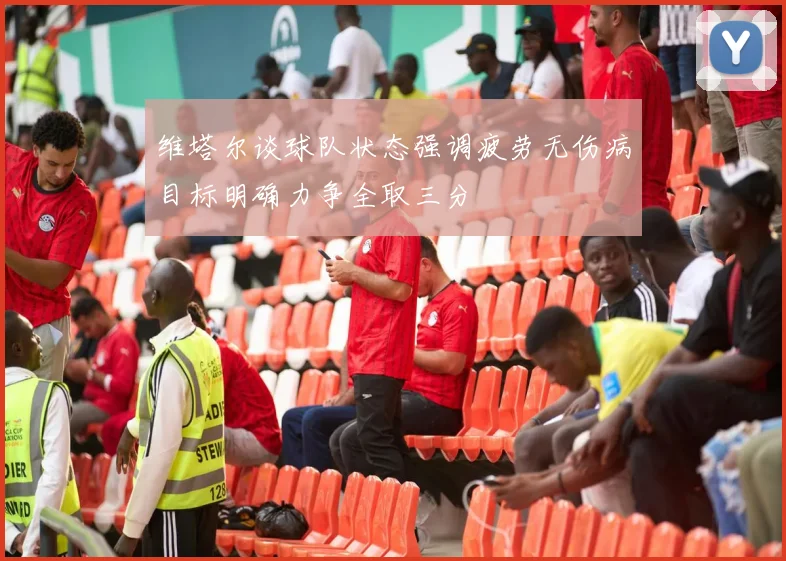 维塔尔谈球队状态强调疲劳无伤病目标明确力争全取三分