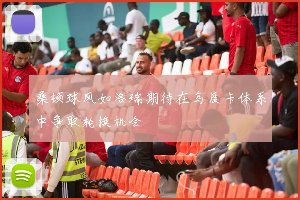 桑顿球风如洛瑞期待在乌度卡体系中争取轮换机会