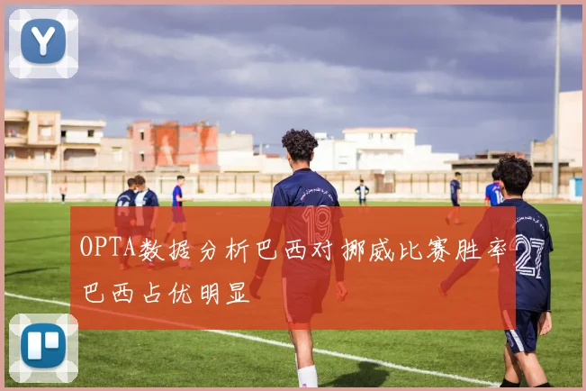 OPTA数据分析巴西对挪威比赛胜率巴西占优明显
