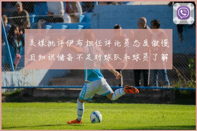 美媒批评伊布担任评论员态度傲慢且知识储备不足对球队和球员了解有限