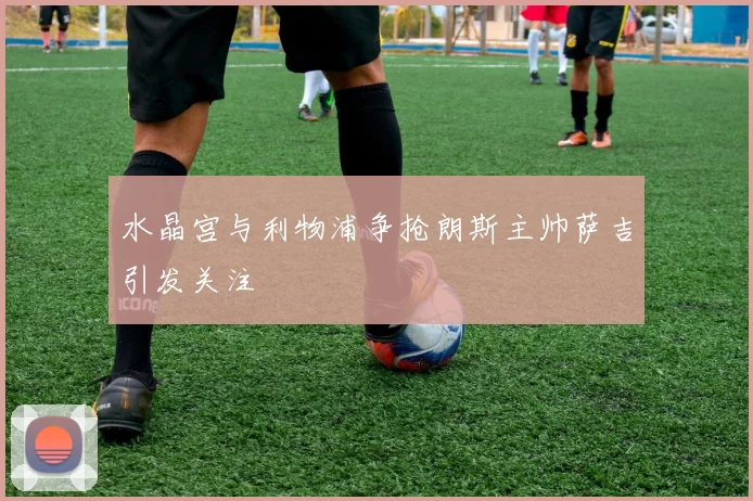 水晶宫与利物浦争抢朗斯主帅萨吉引发关注