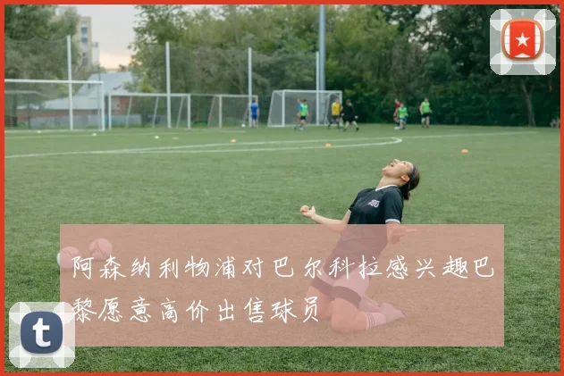 阿森纳利物浦对巴尔科拉感兴趣巴黎愿意高价出售球员