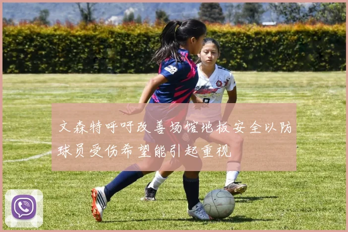 文森特呼吁改善场馆地板安全以防球员受伤希望能引起重视