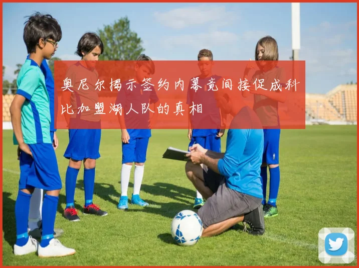 奥尼尔揭示签约内幕竟间接促成科比加盟湖人队的真相