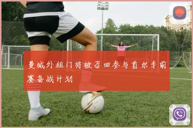 曼城外租门将被召回参与首尔季前赛备战计划