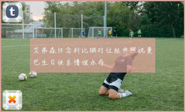 艾弗森怀念科比晒对位经典照祝曼巴生日快乐情谊永存