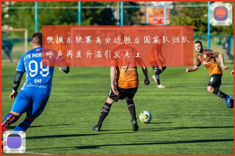 樊振东联赛高分连胜后国家队归队呼声再度升温引发关注