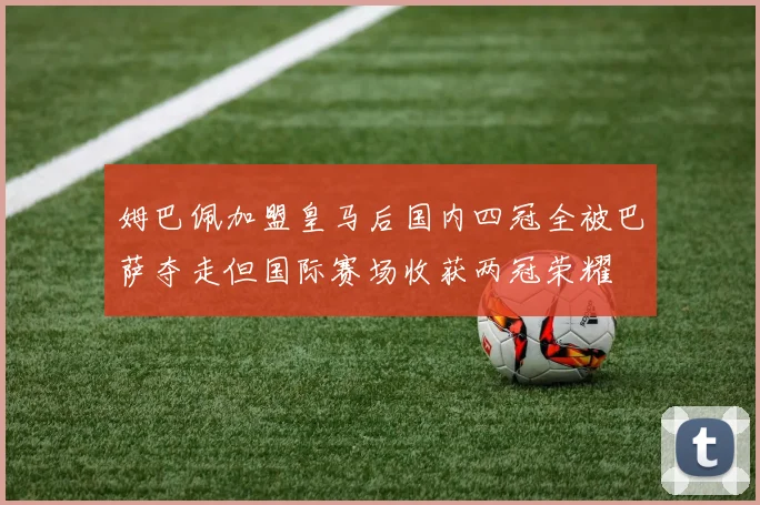 姆巴佩加盟皇马后国内四冠全被巴萨夺走但国际赛场收获两冠荣耀