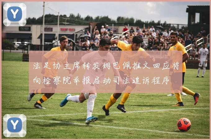 法足协主席转发姆巴佩推文回应将向检察院举报启动司法追诉程序