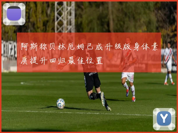 阿斯称贝林厄姆已成升级版身体素质提升回归最佳位置
