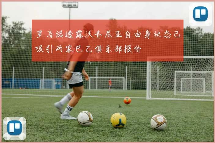 罗马诺透露沃齐尼亚自由身状态已吸引两家巴乙俱乐部报价
