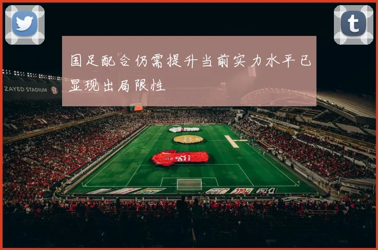 国足配合仍需提升当前实力水平已显现出局限性